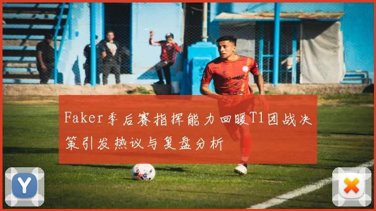 Faker季后赛指挥能力回暖T1团战决策引发热议与复盘分析