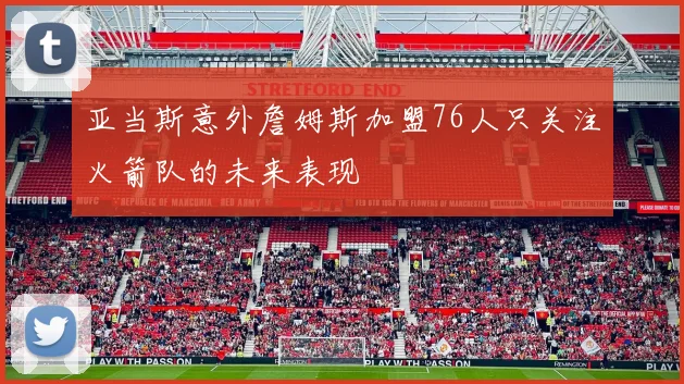亚当斯意外詹姆斯加盟76人只关注火箭队的未来表现